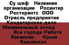 Су-шеф › Название организации ­ Росинтер Ресторантс, ООО › Отрасль предприятия ­ Кондитерское дело › Минимальный оклад ­ 53 000 - Все города Работа » Вакансии   . Крым,Каховское